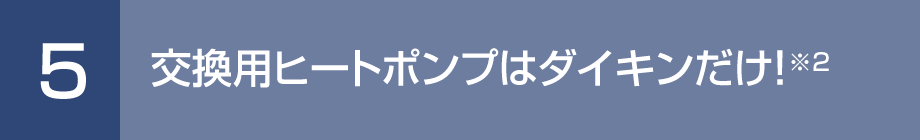 5. 交換用ヒートポンプはダイキンだけ！※2